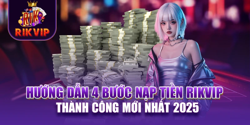 RIKVIP 22 Hướng dẫn 4 bước nạp tiền RIKVIP thành công mới nhất 2025